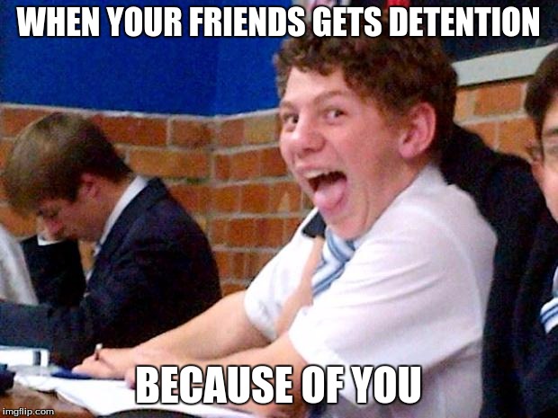 Overly Excited School Kid | WHEN YOUR FRIENDS GETS DETENTION; BECAUSE OF YOU | image tagged in overly excited school kid | made w/ Imgflip meme maker