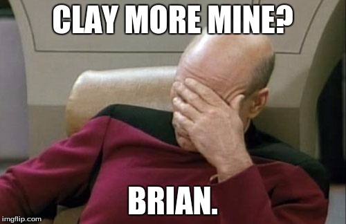 Captain Picard Facepalm Meme | CLAY MORE MINE? BRIAN. | image tagged in memes,captain picard facepalm | made w/ Imgflip meme maker