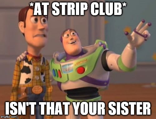 X, X Everywhere | *AT STRIP CLUB*; ISN'T THAT YOUR SISTER | image tagged in memes,x x everywhere | made w/ Imgflip meme maker