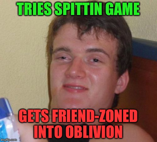 10 Guy Meme | TRIES SPITTIN GAME; GETS FRIEND-ZONED INTO OBLIVION | image tagged in memes,10 guy | made w/ Imgflip meme maker