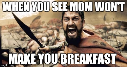 Sparta Leonidas Meme | WHEN YOU SEE MOM WON'T; MAKE YOU BREAKFAST | image tagged in memes,sparta leonidas | made w/ Imgflip meme maker