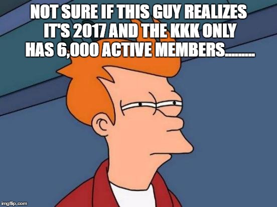 NOT SURE IF THIS GUY REALIZES IT'S 2017 AND THE KKK ONLY HAS 6,000 ACTIVE MEMBERS......... | image tagged in memes,futurama fry | made w/ Imgflip meme maker