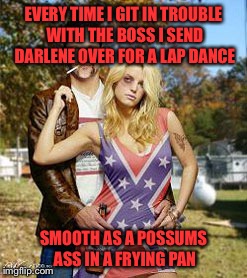 EVERY TIME I GIT IN TROUBLE WITH THE BOSS I SEND DARLENE OVER FOR A LAP DANCE SMOOTH AS A POSSUMS ASS IN A FRYING PAN | made w/ Imgflip meme maker
