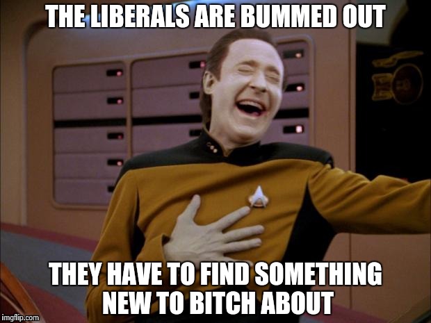 Data likes it | THE LIBERALS ARE BUMMED OUT THEY HAVE TO FIND SOMETHING NEW TO B**CH ABOUT | image tagged in data likes it | made w/ Imgflip meme maker