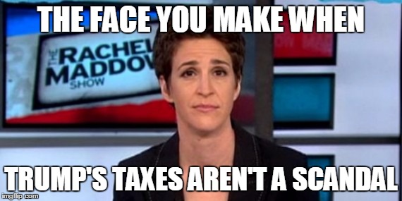 Quick! Plan B! | THE FACE YOU MAKE WHEN; TRUMP'S TAXES AREN'T A SCANDAL | image tagged in maddow,trump,taxes,stupid liberals,bitch | made w/ Imgflip meme maker