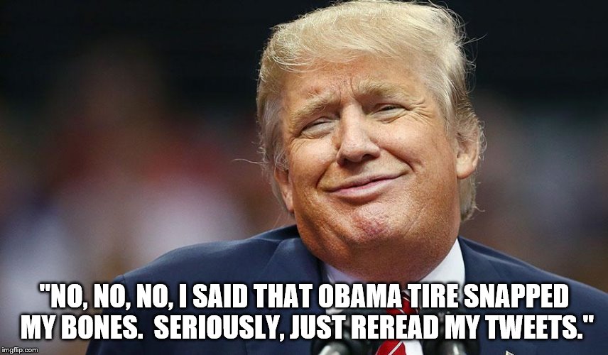 Backtrumping Yet Again | "NO, NO, NO, I SAID THAT OBAMA TIRE SNAPPED MY BONES.  SERIOUSLY, JUST REREAD MY TWEETS." | image tagged in trump,obama,wiretapping | made w/ Imgflip meme maker