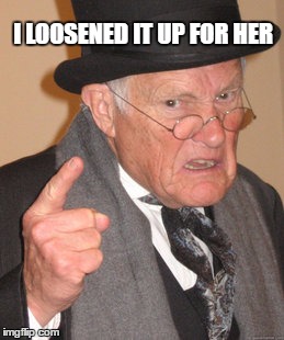 Back In My Day Meme | I LOOSENED IT UP FOR HER | image tagged in memes,back in my day | made w/ Imgflip meme maker