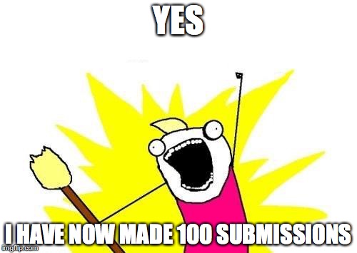 for when i reach 100 submissions | YES; I HAVE NOW MADE 100 SUBMISSIONS | image tagged in memes,x all the y | made w/ Imgflip meme maker