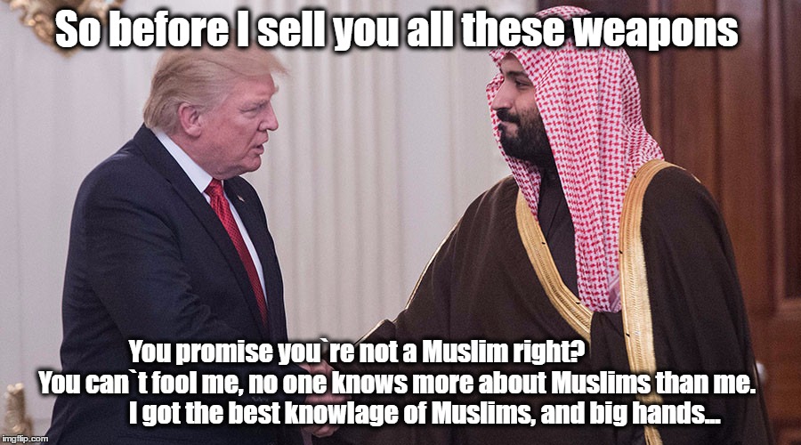Trump Muslims | So before I sell you all these weapons; You promise you`re not a Muslim right? 
              You can`t fool me, no one knows more about Muslims than me.  
          I got the best knowlage of Muslims, and big hands... | image tagged in trump,muslims | made w/ Imgflip meme maker