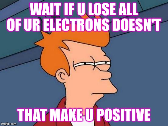 Futurama Fry | WAIT IF U LOSE ALL OF UR ELECTRONS DOESN'T; THAT MAKE U POSITIVE | image tagged in memes,futurama fry | made w/ Imgflip meme maker