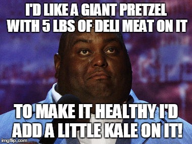 Nasty food | I'D LIKE A GIANT PRETZEL WITH 5 LBS OF DELI MEAT ON IT; TO MAKE IT HEALTHY I'D ADD A LITTLE KALE ON IT! | image tagged in nasty food | made w/ Imgflip meme maker