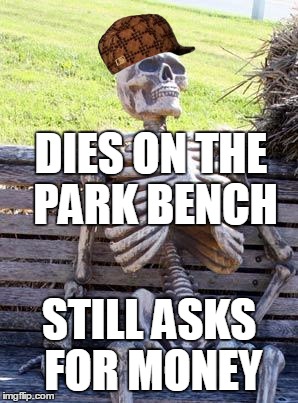 Waiting Skeleton Meme | DIES ON THE PARK BENCH; STILL ASKS FOR MONEY | image tagged in memes,waiting skeleton,scumbag | made w/ Imgflip meme maker