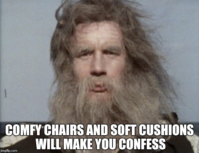 COMFY CHAIRS AND SOFT CUSHIONS WILL MAKE YOU CONFESS | image tagged in monty python | made w/ Imgflip meme maker