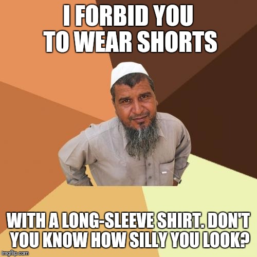 Ordinary Muslim Man Meme | I FORBID YOU TO WEAR SHORTS; WITH A LONG-SLEEVE SHIRT. DON'T YOU KNOW HOW SILLY YOU LOOK? | image tagged in memes,ordinary muslim man | made w/ Imgflip meme maker