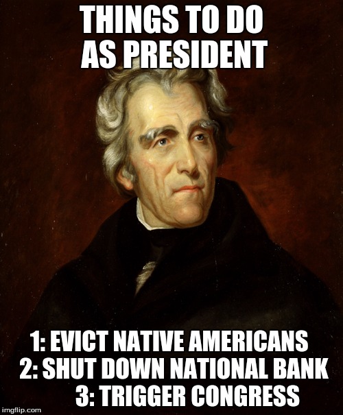 President Andrew Jackson | THINGS TO DO AS PRESIDENT; 1: EVICT NATIVE AMERICANS
  2: SHUT DOWN NATIONAL BANK
       3: TRIGGER CONGRESS | image tagged in president andrew jackson | made w/ Imgflip meme maker