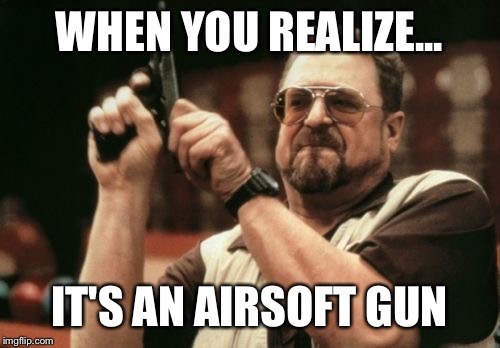 Am I The Only One Around Here | WHEN YOU REALIZE... IT'S AN AIRSOFT GUN | image tagged in memes,am i the only one around here | made w/ Imgflip meme maker