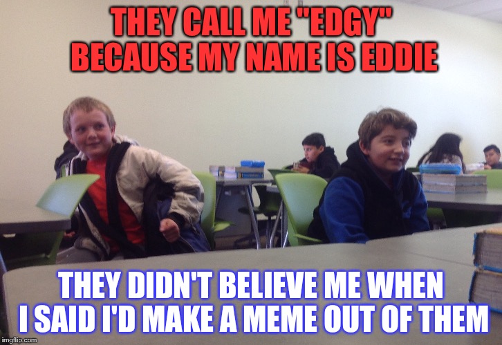Some 7th Graders Are Something. | THEY CALL ME "EDGY" BECAUSE MY NAME IS EDDIE; THEY DIDN'T BELIEVE ME WHEN I SAID I'D MAKE A MEME OUT OF THEM | image tagged in memes,comeback,funny,revenge,destruction | made w/ Imgflip meme maker