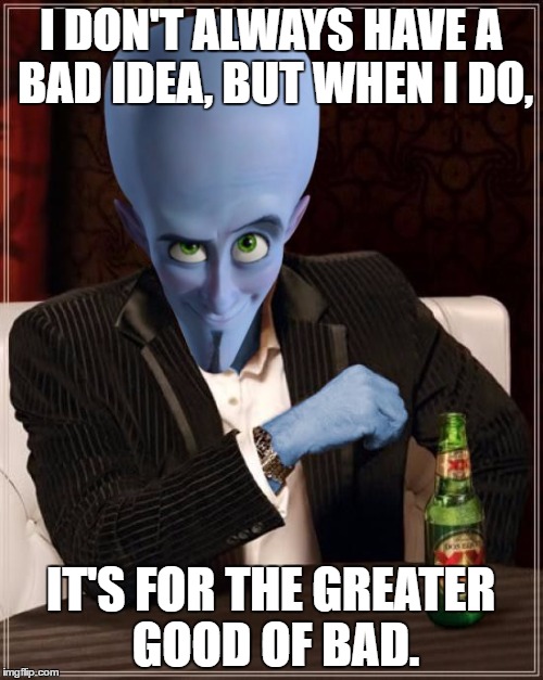 The Most Interesting Megamind in the World | I DON'T ALWAYS HAVE A BAD IDEA, BUT WHEN I DO, IT'S FOR THE GREATER GOOD OF BAD. | image tagged in the most interesting megamind in the world | made w/ Imgflip meme maker