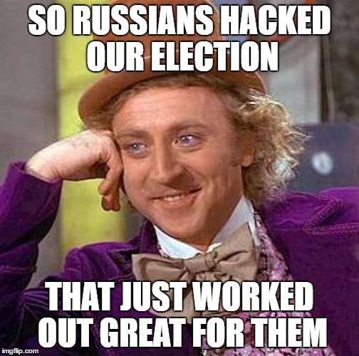 Creepy Condescending Wonka Meme | SO RUSSIANS HACKED OUR ELECTION; THAT JUST WORKED OUT GREAT FOR THEM | image tagged in memes,creepy condescending wonka | made w/ Imgflip meme maker