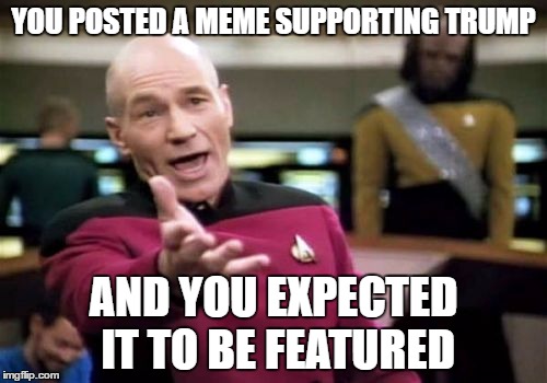 Picard Wtf |  YOU POSTED A MEME SUPPORTING TRUMP; AND YOU EXPECTED  IT TO BE FEATURED | image tagged in memes,picard wtf | made w/ Imgflip meme maker