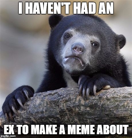 Ex week - An rrt2590 event | I HAVEN'T HAD AN; EX TO MAKE A MEME ABOUT | image tagged in memes,confession bear,ex week,rrt2590 | made w/ Imgflip meme maker