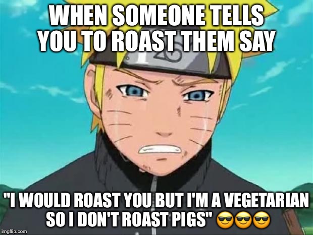 Naruto Crying | WHEN SOMEONE TELLS YOU TO ROAST THEM SAY; "I WOULD ROAST YOU BUT I'M A VEGETARIAN SO I DON'T ROAST PIGS" 😎😎😎 | image tagged in naruto crying | made w/ Imgflip meme maker