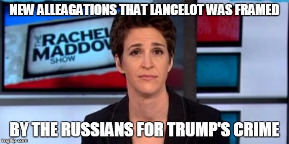 Lancelot Is Innocent! | NEW ALLEAGATIONS THAT LANCELOT WAS FRAMED; BY THE RUSSIANS FOR TRUMP'S CRIME | image tagged in maddow,donald trump,monty python week,murder,russians | made w/ Imgflip meme maker