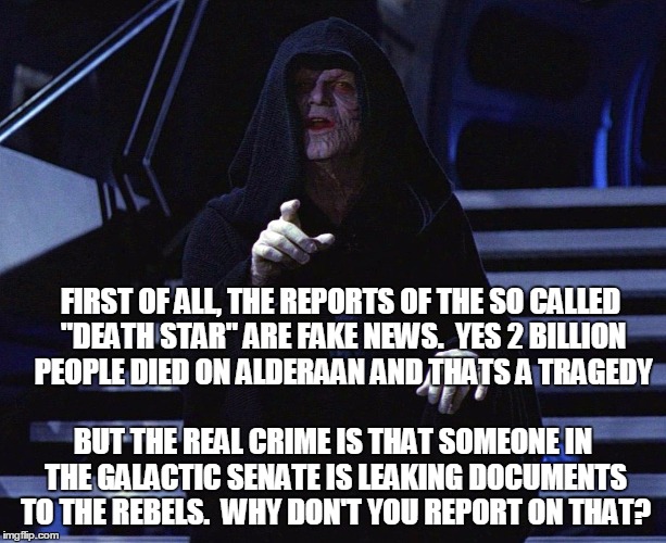 Emperor | FIRST OF ALL, THE REPORTS OF THE SO CALLED "DEATH STAR" ARE FAKE NEWS.  YES 2 BILLION PEOPLE DIED ON ALDERAAN AND THATS A TRAGEDY; BUT THE REAL CRIME IS THAT SOMEONE IN THE GALACTIC SENATE IS LEAKING DOCUMENTS TO THE REBELS.  WHY DON'T YOU REPORT ON THAT? | image tagged in emperor | made w/ Imgflip meme maker