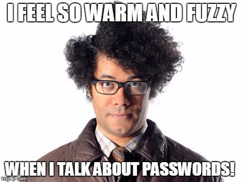 Moss IT Crowd | I FEEL SO WARM AND FUZZY; WHEN I TALK ABOUT PASSWORDS! | image tagged in moss it crowd | made w/ Imgflip meme maker