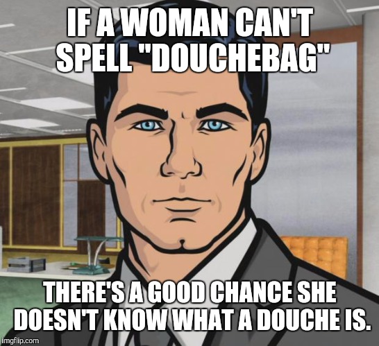 Archer | IF A WOMAN CAN'T SPELL "DOUCHEBAG"; THERE'S A GOOD CHANCE SHE DOESN'T KNOW WHAT A DOUCHE IS. | image tagged in memes,archer,stank | made w/ Imgflip meme maker