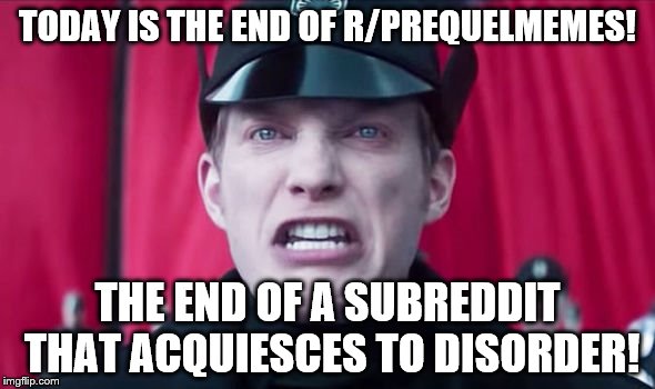 General Hux | TODAY IS THE END OF R/PREQUELMEMES! THE END OF A SUBREDDIT THAT ACQUIESCES TO DISORDER! | image tagged in general hux | made w/ Imgflip meme maker
