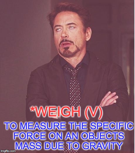 Face You Make Robert Downey Jr Meme | *WEIGH (V) TO MEASURE THE SPECIFIC FORCE ON AN OBJECTS MASS DUE TO GRAVITY | image tagged in memes,face you make robert downey jr | made w/ Imgflip meme maker