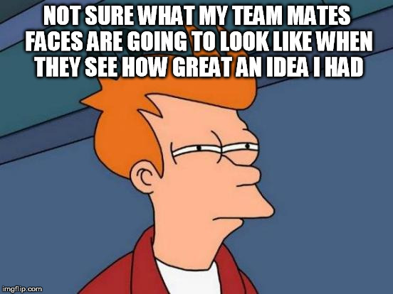 I asked them to help me for the competition; they turned me down. | NOT SURE WHAT MY TEAM MATES FACES ARE GOING TO LOOK LIKE WHEN THEY SEE HOW GREAT AN IDEA I HAD | image tagged in memes,futurama fry | made w/ Imgflip meme maker