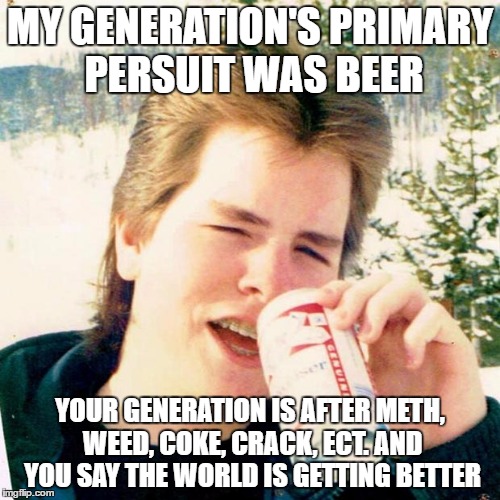 Eighties Teen |  MY GENERATION'S PRIMARY PERSUIT WAS BEER; YOUR GENERATION IS AFTER METH, WEED, COKE, CRACK, ECT. AND YOU SAY THE WORLD IS GETTING BETTER | image tagged in memes,eighties teen | made w/ Imgflip meme maker