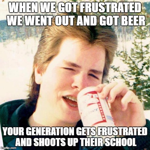 Eighties Teen |  WHEN WE GOT FRUSTRATED WE WENT OUT AND GOT BEER; YOUR GENERATION GETS FRUSTRATED AND SHOOTS UP THEIR SCHOOL | image tagged in memes,eighties teen | made w/ Imgflip meme maker