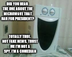 Your microwave is laughing at you! | DID YOU HEAR THE ONE ABOUT THE MICROWAVE THAT RAN FOR PRESIDENT? TOTALLY TRUE. NOT FAKE NEWS. TRUST ME I'M NOT A SPY, I'M A COMEDIAN | image tagged in paranoia,microwave,kellyanne conway,political humor,kellyanne conway alternative facts,trump | made w/ Imgflip meme maker
