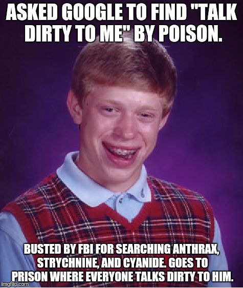 Bad Luck Brian Meme | ASKED GOOGLE TO FIND "TALK DIRTY TO ME" BY POISON. BUSTED BY FBI FOR SEARCHING ANTHRAX, STRYCHNINE, AND CYANIDE. GOES TO PRISON WHERE EVERYONE TALKS DIRTY TO HIM. | image tagged in memes,bad luck brian | made w/ Imgflip meme maker
