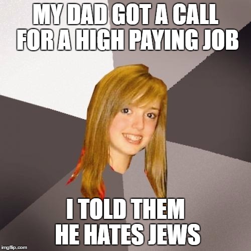 Musically Oblivious 8th Grader Meme | MY DAD GOT A CALL FOR A HIGH PAYING JOB; I TOLD THEM HE HATES JEWS | image tagged in memes,musically oblivious 8th grader | made w/ Imgflip meme maker