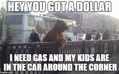 City Bear Meme | HEY YOU GOT A DOLLAR; I NEED GAS AND MY KIDS ARE IN THE CAR AROUND THE CORNER | image tagged in memes,city bear | made w/ Imgflip meme maker
