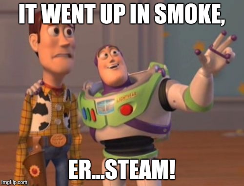 X, X Everywhere Meme | IT WENT UP IN SMOKE, ER...STEAM! | image tagged in memes,x x everywhere | made w/ Imgflip meme maker
