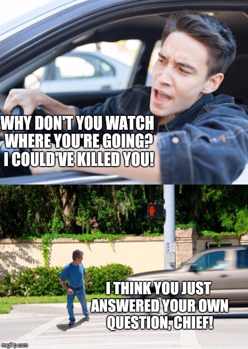 WHY DON'T YOU WATCH WHERE YOU'RE GOING? I COULD'VE KILLED YOU! I THINK YOU JUST ANSWERED YOUR OWN QUESTION, CHIEF! | image tagged in memes,jaywalking | made w/ Imgflip meme maker
