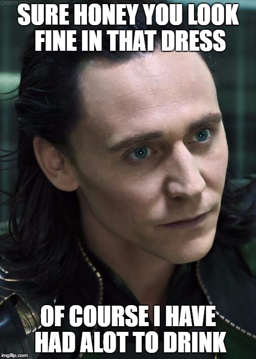 Nice Guy Loki | SURE HONEY YOU LOOK FINE IN THAT DRESS; OF COURSE I HAVE HAD ALOT TO DRINK | image tagged in memes,nice guy loki,marvel,loki response,if you build it memes will come | made w/ Imgflip meme maker