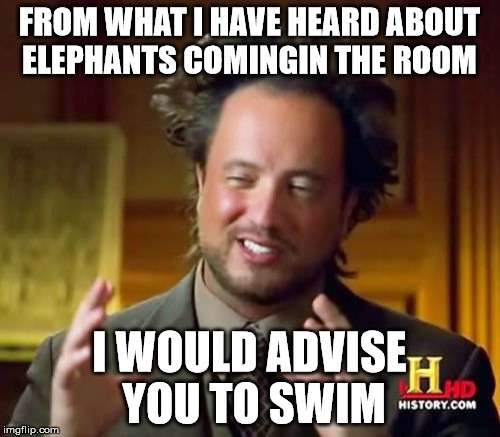 Ancient Aliens Meme | FROM WHAT I HAVE HEARD ABOUT ELEPHANTS COMINGIN THE ROOM I WOULD ADVISE YOU TO SWIM | image tagged in memes,ancient aliens | made w/ Imgflip meme maker