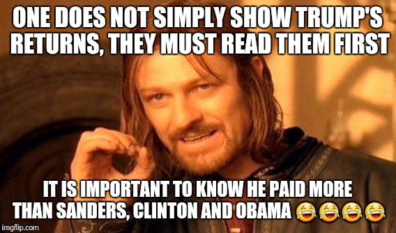 One Does Not Simply Meme | ONE DOES NOT SIMPLY SHOW TRUMP'S RETURNS, THEY MUST READ THEM FIRST; IT IS IMPORTANT TO KNOW HE PAID MORE THAN SANDERS, CLINTON AND OBAMA 😂😂😂😂 | image tagged in memes,one does not simply | made w/ Imgflip meme maker