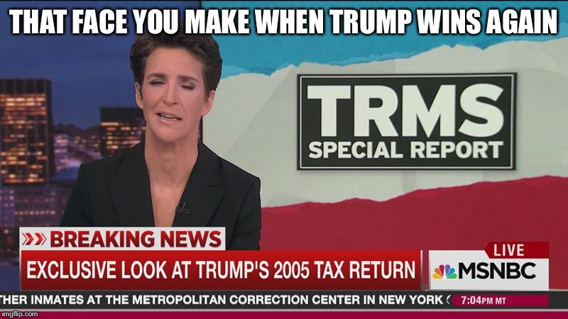 Rachel Maddow Taxes | THAT FACE YOU MAKE WHEN TRUMP WINS AGAIN | image tagged in rachel maddow taxes | made w/ Imgflip meme maker