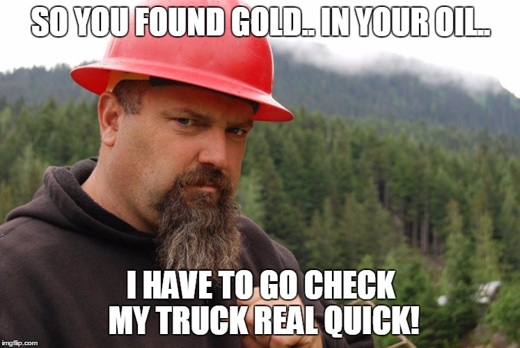 SO YOU FOUND GOLD.. IN YOUR OIL.. I HAVE TO GO CHECK MY TRUCK REAL QUICK! | image tagged in gold digger | made w/ Imgflip meme maker
