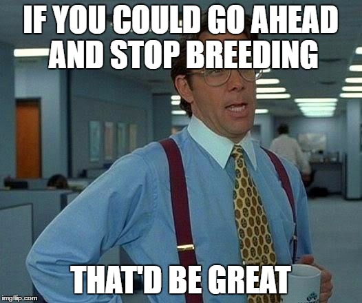 That Would Be Great | IF YOU COULD GO AHEAD AND STOP BREEDING; THAT'D BE GREAT | image tagged in memes,that would be great | made w/ Imgflip meme maker