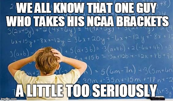 NCAA Bracketology | WE ALL KNOW THAT ONE GUY WHO TAKES HIS NCAA BRACKETS; A LITTLE TOO SERIOUSLY | image tagged in maths,ncaa,march madness,bracketology,basketball | made w/ Imgflip meme maker