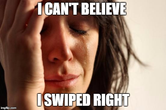 Tinder | I CAN'T BELIEVE; I SWIPED RIGHT | image tagged in memes,first world problems,tinder,swipe,right | made w/ Imgflip meme maker