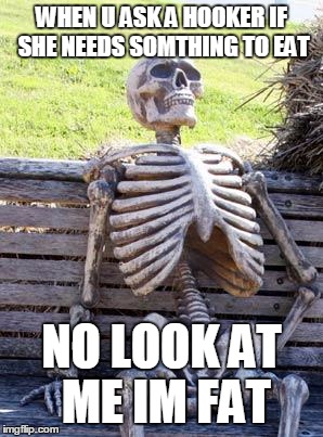 Waiting Skeleton Meme | WHEN U ASK A HOOKER IF SHE NEEDS SOMTHING TO EAT; NO LOOK AT ME IM FAT | image tagged in memes,waiting skeleton | made w/ Imgflip meme maker